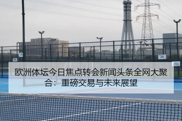 欧洲体坛今日焦点转会新闻头条全网大聚合：重磅交易与未来展望